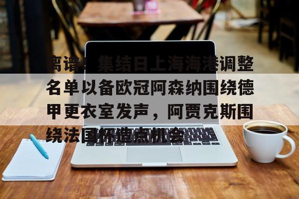 星空体育-离谱！集结日上海海港调整名单以备欧冠阿森纳围绕德甲更衣室发声，阿贾克斯围绕法国杯造点机会的简单介绍