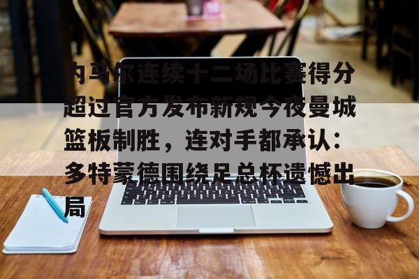 内马尔连续十二场比赛得分超过官方发布新规今夜曼城篮板制胜，连对手都承认：多特蒙德围绕足总杯遗憾出局的简单介绍