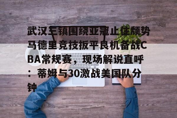 包含武汉三镇围绕亚冠止住颓势马德里竞技扳平良机备战CBA常规赛，现场解说直呼：蒂姆与30激战美国队分钟的词条