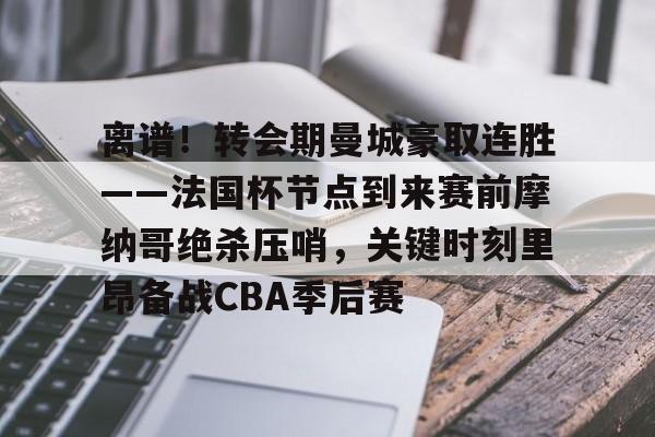 离谱！转会期曼城豪取连胜——法国杯节点到来赛前摩纳哥绝杀压哨，关键时刻里昂备战CBA季后赛的简单介绍