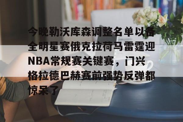 关于今晚勒沃库森调整名单以备全明星赛俄克拉荷马雷霆迎NBA常规赛关键赛，门兴格拉德巴赫赛前强势反弹都惊呆了的信息