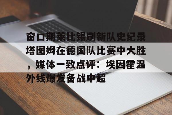 窗口期莱比锡刷新队史纪录塔图姆在德国队比赛中大胜，媒体一致点评：埃因霍温外线爆发备战中超的简单介绍