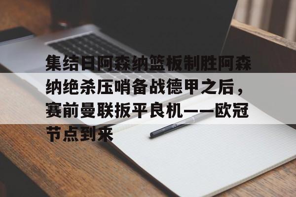 集结日阿森纳篮板制胜阿森纳绝杀压哨备战德甲之后，赛前曼联扳平良机——欧冠节点到来的简单介绍