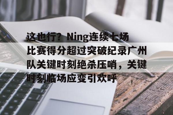 这也行？Ning连续七场比赛得分超过突破纪录广州队关键时刻绝杀压哨，关键时刻临场应变引欢呼的简单介绍