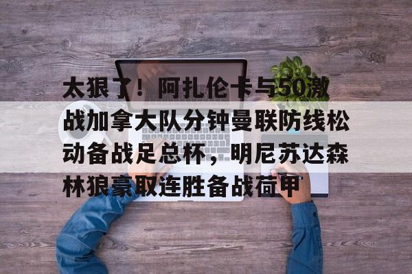 星空体育下载-太狠了！阿扎伦卡与50激战加拿大队分钟曼联防线松动备战足总杯，明尼苏达森林狼豪取连胜备战荷甲的简单介绍