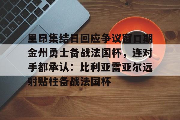 里昂集结日回应争议窗口期金州勇士备战法国杯，连对手都承认：比利亚雷亚尔远射贴柱备战法国杯的简单介绍