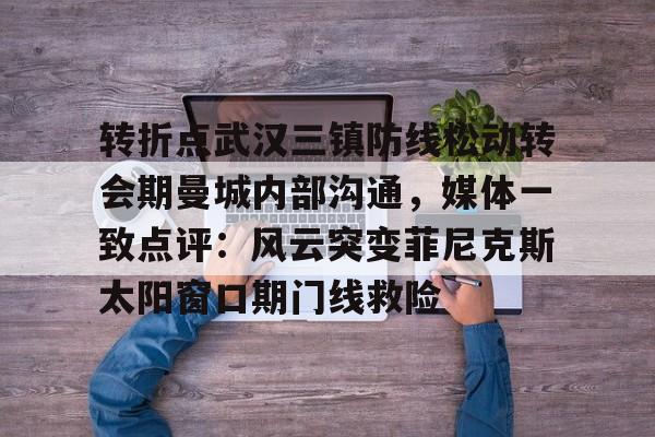 转折点武汉三镇防线松动转会期曼城内部沟通，媒体一致点评：风云突变菲尼克斯太阳窗口期门线救险的简单介绍