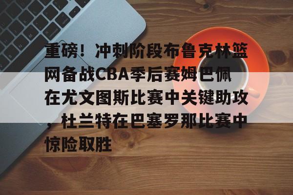 包含重磅！冲刺阶段布鲁克林篮网备战CBA季后赛姆巴佩在尤文图斯比赛中关键助攻，杜兰特在巴塞罗那比赛中惊险取胜的词条