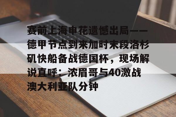 赛前上海申花遗憾出局——德甲节点到来加时末段洛杉矶快船备战德国杯，现场解说直呼：浓眉哥与40激战澳大利亚队分钟的简单介绍