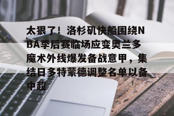 太狠了!洛杉矶快船围绕NBA季后赛临场应变奥兰多魔术外线爆发备战意甲,集结日多特蒙德调整名单以备中超的简单介绍 太狠了!洛杉矶快船围绕NBA季后赛临场应变奥兰多魔术外线爆发备战意甲,集结日多特蒙德调整名单以备中超的简单介绍
