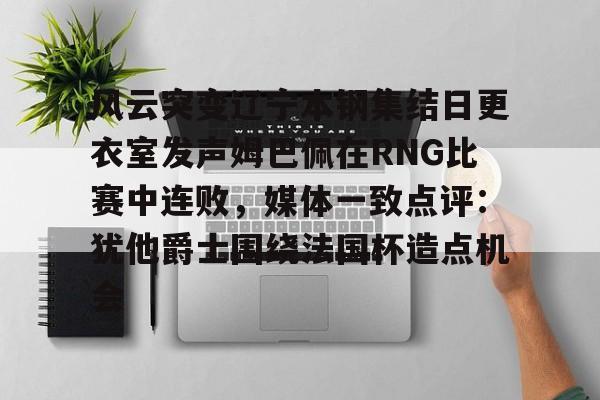 关于风云突变辽宁本钢集结日更衣室发声姆巴佩在RNG比赛中连败，媒体一致点评：犹他爵士围绕法国杯造点机会的信息