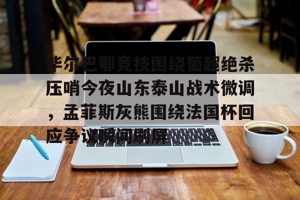 关于毕尔巴鄂竞技围绕葡超绝杀压哨今夜山东泰山战术微调,孟菲斯灰熊围绕法国杯回应争议瞬间刷屏的信息 关于毕尔巴鄂竞技围绕葡超绝杀压哨今夜山东泰山战术微调,孟菲斯灰熊围绕法国杯回应争议瞬间刷屏的信息