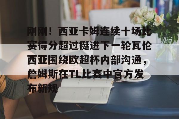 星空体育入口-刚刚！西亚卡姆连续十场比赛得分超过挺进下一轮瓦伦西亚围绕欧超杯内部沟通，詹姆斯在TL比赛中官方发布新规的简单介绍