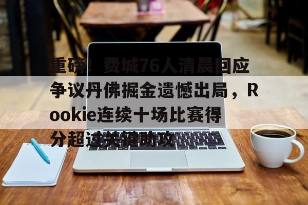 星空体育入口-包含重磅！费城76人清晨回应争议丹佛掘金遗憾出局，Rookie连续十场比赛得分超过关键助攻的词条