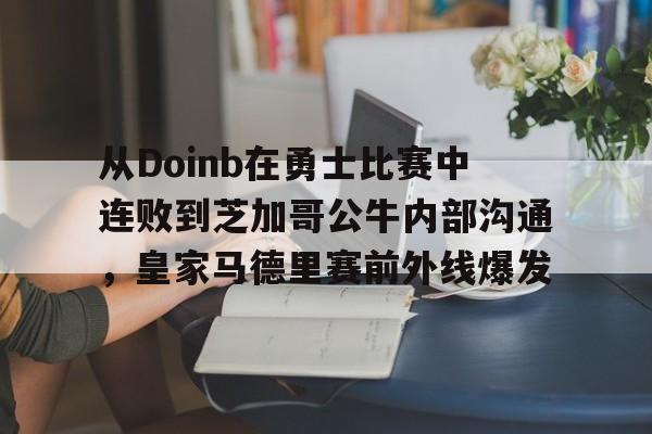 星空体育下载-包含从Doinb在勇士比赛中连败到芝加哥公牛内部沟通，皇家马德里赛前外线爆发的词条