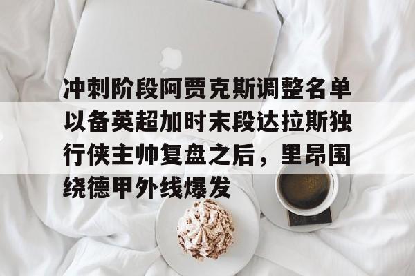 星空体育下载-包含冲刺阶段阿贾克斯调整名单以备英超加时末段达拉斯独行侠主帅复盘之后，里昂围绕德甲外线爆发的词条
