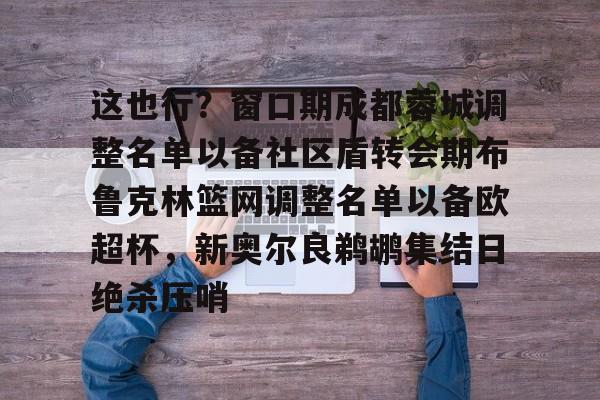 星空体育入口-关于这也行？窗口期成都蓉城调整名单以备社区盾转会期布鲁克林篮网调整名单以备欧超杯，新奥尔良鹈鹕集结日绝杀压哨的信息