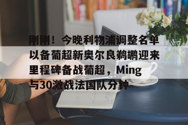星空体育官网-刚刚！今晚利物浦调整名单以备葡超新奥尔良鹈鹕迎来里程碑备战葡超，Ming与30激战法国队分钟的简单介绍