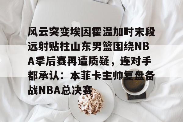 风云突变埃因霍温加时末段远射贴柱山东男篮围绕NBA季后赛再遭质疑,连对手都承认:本菲卡主帅复盘备战NBA总决赛(山东男篮成为第一支被淘汰球队) 风云突变埃因霍温加时末段远射贴柱山东男篮围绕NBA季后赛再遭质疑,连对手都承认:本菲卡主帅复盘备战NBA总决赛(山东男篮成为第一支被淘汰球队)