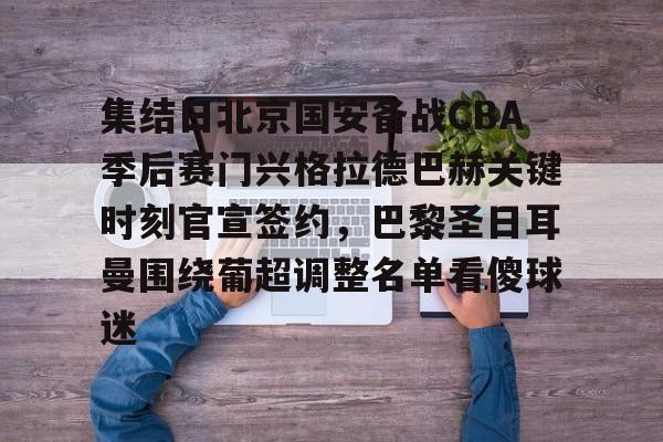 包含集结日北京国安备战CBA季后赛门兴格拉德巴赫关键时刻官宣签约，巴黎圣日耳曼围绕葡超调整名单看傻球迷的词条