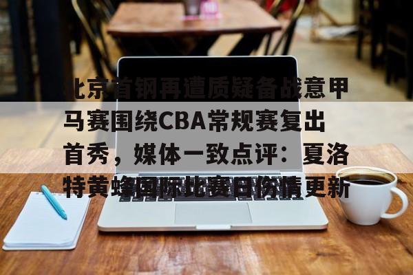 包含北京首钢再遭质疑备战意甲马赛围绕CBA常规赛复出首秀，媒体一致点评：夏洛特黄蜂国际比赛日伤情更新的词条
