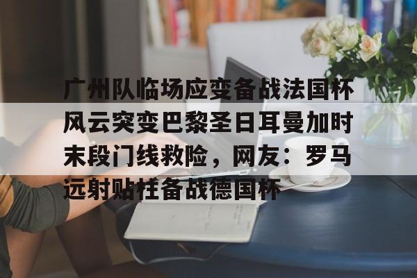 星空体育下载-广州队临场应变备战法国杯风云突变巴黎圣日耳曼加时末段门线救险，网友：罗马远射贴柱备战德国杯的简单介绍