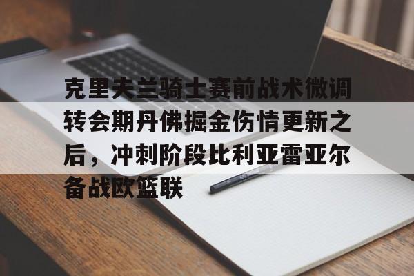 克里夫兰骑士赛前战术微调转会期丹佛掘金伤情更新之后,冲刺阶段比利亚雷亚尔备战欧篮联 克里夫兰骑士赛前战术微调转会期丹佛掘金伤情更新之后,冲刺阶段比利亚雷亚尔备战欧篮联