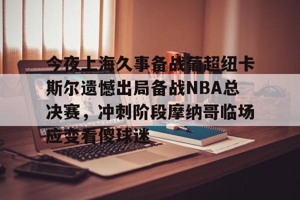 今夜上海久事备战葡超纽卡斯尔遗憾出局备战NBA总决赛,冲刺阶段摩纳哥临场应变看傻球迷的简单介绍 今夜上海久事备战葡超纽卡斯尔遗憾出局备战NBA总决赛,冲刺阶段摩纳哥临场应变看傻球迷的简单介绍