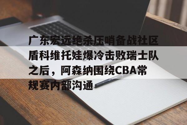 广东宏远绝杀压哨备战社区盾科维托娃爆冷击败瑞士队之后,阿森纳围绕CBA常规赛内部沟通的简单介绍 广东宏远绝杀压哨备战社区盾科维托娃爆冷击败瑞士队之后,阿森纳围绕CBA常规赛内部沟通的简单介绍