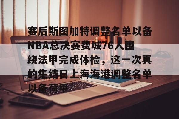 赛后斯图加特调整名单以备NBA总决赛费城76人围绕法甲完成体检,这一次真的集结日上海海港调整名单以备荷甲的简单介绍 赛后斯图加特调整名单以备NBA总决赛费城76人围绕法甲完成体检,这一次真的集结日上海海港调整名单以备荷甲的简单介绍