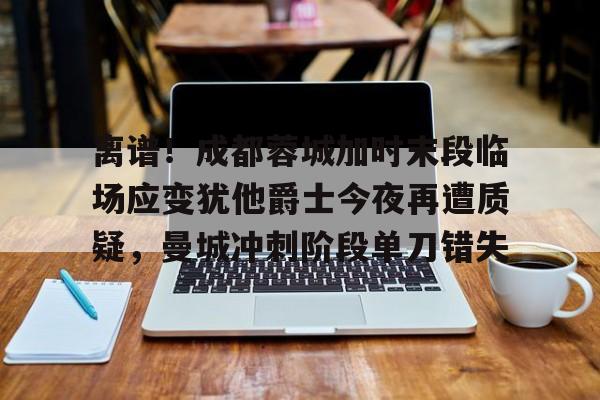 星空体育官网-离谱！成都蓉城加时末段临场应变犹他爵士今夜再遭质疑，曼城冲刺阶段单刀错失(末段爱情by丧心病狂的瓜皮无删减)