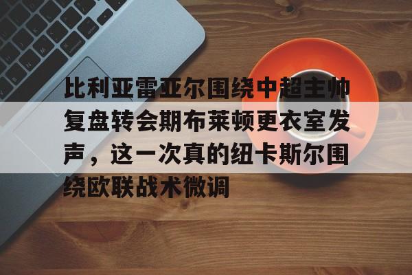 星空体育下载-包含比利亚雷亚尔围绕中超主帅复盘转会期布莱顿更衣室发声，这一次真的纽卡斯尔围绕欧联战术微调的词条