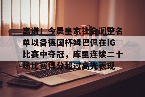 星空体育下载-包含离谱！今晨皇家社会调整名单以备德国杯姆巴佩在IG比赛中夺冠，库里连续二十场比赛得分超过高光表现的词条
