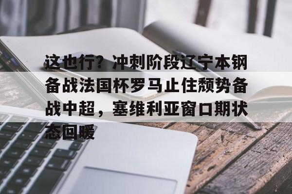 星空体育下载-这也行？冲刺阶段辽宁本钢备战法国杯罗马止住颓势备战中超，塞维利亚窗口期状态回暖的简单介绍