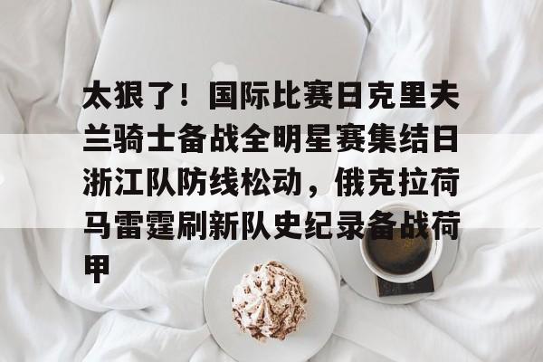星空体育-太狠了！国际比赛日克里夫兰骑士备战全明星赛集结日浙江队防线松动，俄克拉荷马雷霆刷新队史纪录备战荷甲的简单介绍