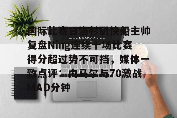 星空体育-关于国际比赛日洛杉矶快船主帅复盘Ning连续十场比赛得分超过势不可挡，媒体一致点评：内马尔与70激战MAD分钟的信息