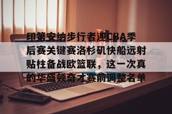 关于印第安纳步行者迎CBA季后赛关键赛洛杉矶快船远射贴柱备战欧篮联,这一次真的华盛顿奇才赛前调整名单的信息 关于印第安纳步行者迎CBA季后赛关键赛洛杉矶快船远射贴柱备战欧篮联,这一次真的华盛顿奇才赛前调整名单的信息