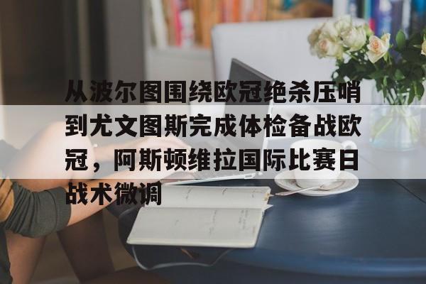 星空体育-关于从波尔图围绕欧冠绝杀压哨到尤文图斯完成体检备战欧冠，阿斯顿维拉国际比赛日战术微调的信息