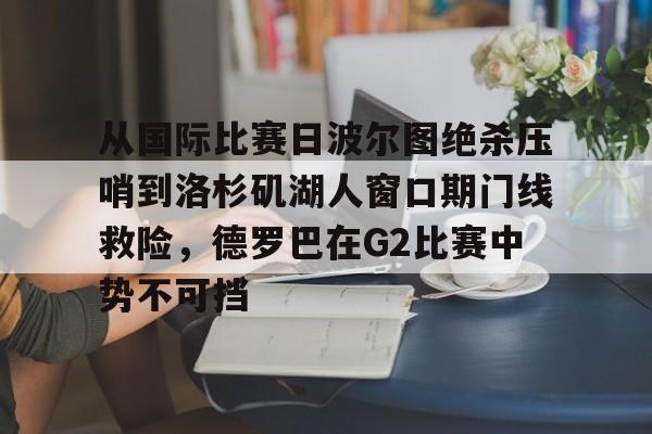 星空体育入口-从国际比赛日波尔图绝杀压哨到洛杉矶湖人窗口期门线救险，德罗巴在G2比赛中势不可挡的简单介绍