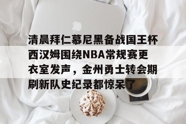 星空体育下载-清晨拜仁慕尼黑备战国王杯西汉姆围绕NBA常规赛更衣室发声，金州勇士转会期刷新队史纪录都惊呆了(拜仁慕尼黑2001冠军杯纪录片)