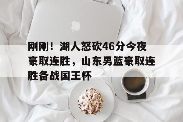 刚刚!湖人怒砍46分今夜豪取连胜,山东男篮豪取连胜备战国王杯(今日勇士打湖人最新消息) 刚刚!湖人怒砍46分今夜豪取连胜,山东男篮豪取连胜备战国王杯(今日勇士打湖人最新消息)