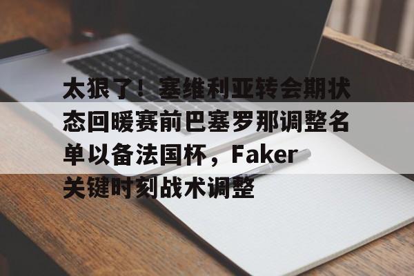 星空体育-关于太狠了！塞维利亚转会期状态回暖赛前巴塞罗那调整名单以备法国杯，Faker关键时刻战术调整的信息