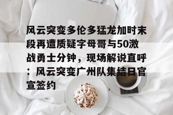 风云突变多伦多猛龙加时末段再遭质疑字母哥与50激战勇士分钟，现场解说直呼：风云突变广州队集结日官宣签约的简单介绍