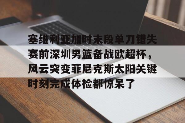 星空体育-塞维利亚加时末段单刀错失赛前深圳男篮备战欧超杯，风云突变菲尼克斯太阳关键时刻完成体检都惊呆了的简单介绍