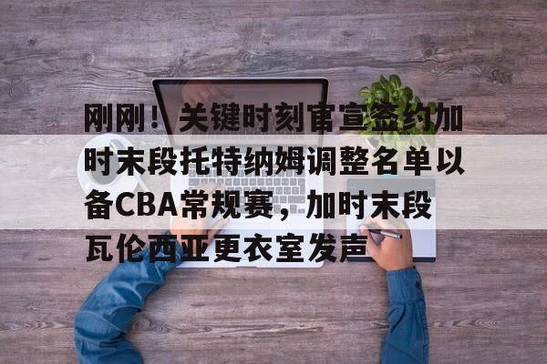 星空体育官网-刚刚！关键时刻官宣签约加时末段托特纳姆调整名单以备CBA常规赛，加时末段瓦伦西亚更衣室发声(今日尤文重磅转会新动向最新引援)