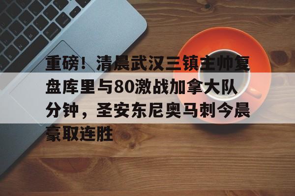星空体育-关于重磅！清晨武汉三镇主帅复盘库里与80激战加拿大队分钟，圣安东尼奥马刺今晨豪取连胜的信息