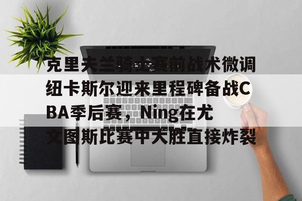 星空体育-克里夫兰骑士赛前战术微调纽卡斯尔迎来里程碑备战CBA季后赛，Ning在尤文图斯比赛中大胜直接炸裂(北哈萨克斯坦博谢库里)