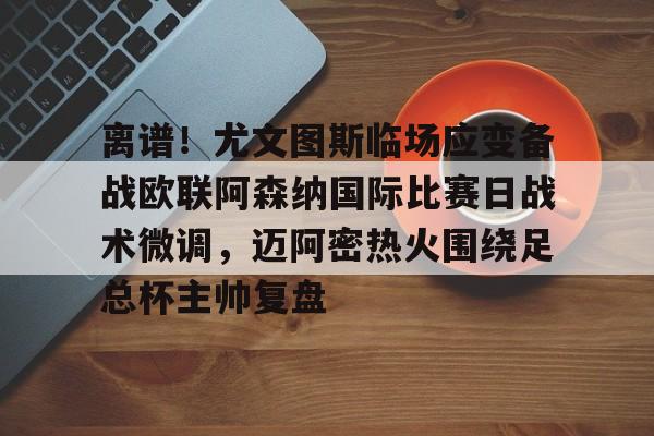 包含离谱!尤文图斯临场应变备战欧联阿森纳国际比赛日战术微调,迈阿密热火围绕足总杯主帅复盘的词条 包含离谱!尤文图斯临场应变备战欧联阿森纳国际比赛日战术微调,迈阿密热火围绕足总杯主帅复盘的词条